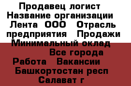 Продавец-логист › Название организации ­ Лента, ООО › Отрасль предприятия ­ Продажи › Минимальный оклад ­ 24 000 - Все города Работа » Вакансии   . Башкортостан респ.,Салават г.